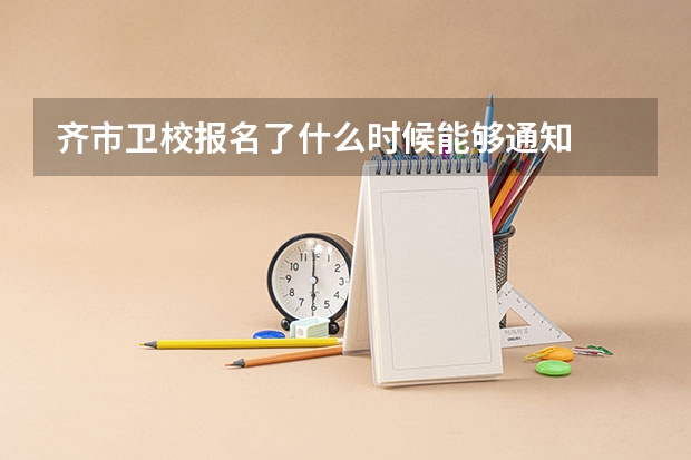 齐市卫校报名了什么时候能够通知