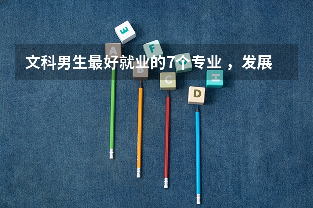 文科男生最好就业的7个专业 ，发展前途挺好的，就业率也比较高 2024文科就业率最高专业