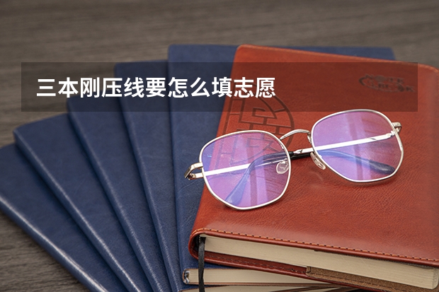 三本刚压线要怎么填志愿