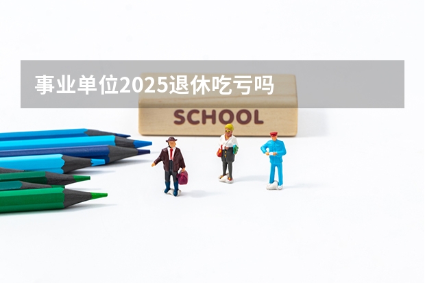 事业单位2025退休吃亏吗