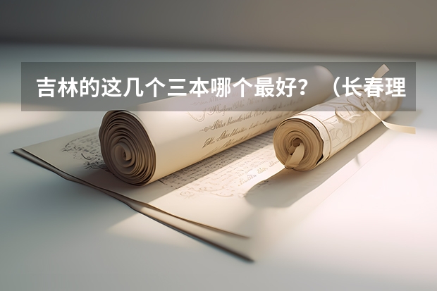 吉林的这几个三本哪个最好？（长春理工光电，吉林师范博达，长春工业人文）