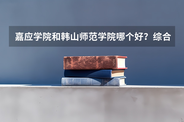 嘉应学院和韩山师范学院哪个好？综合各方面考虑