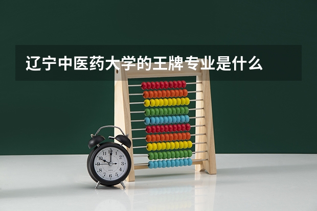 辽宁中医药大学的王牌专业是什么