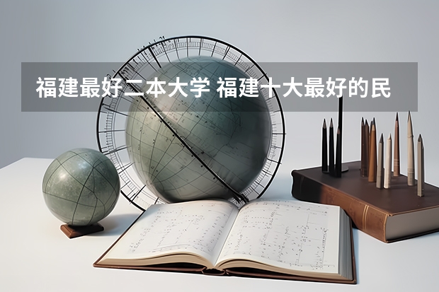 福建最好二本大学 福建十大最好的民办二本