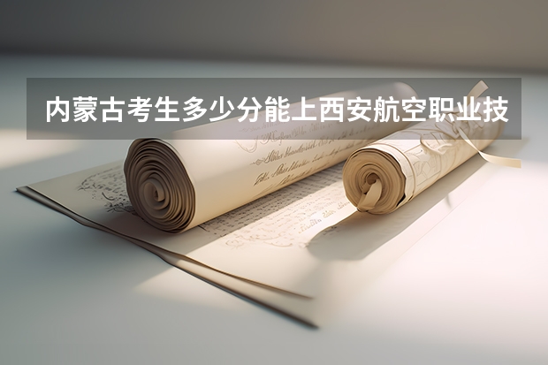 内蒙古考生多少分能上西安航空职业技术学院