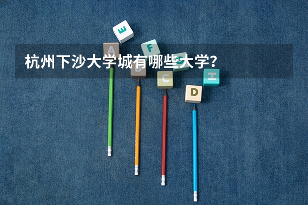 杭州下沙大学城有哪些大学？