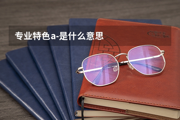 专业特色a-是什么意思
