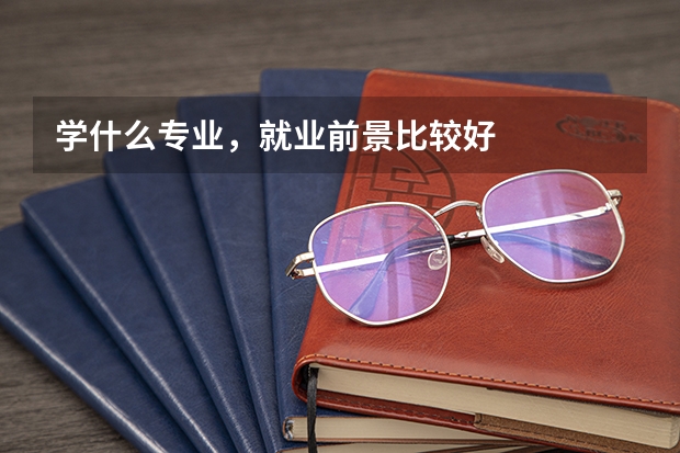 学什么专业，就业前景比较好