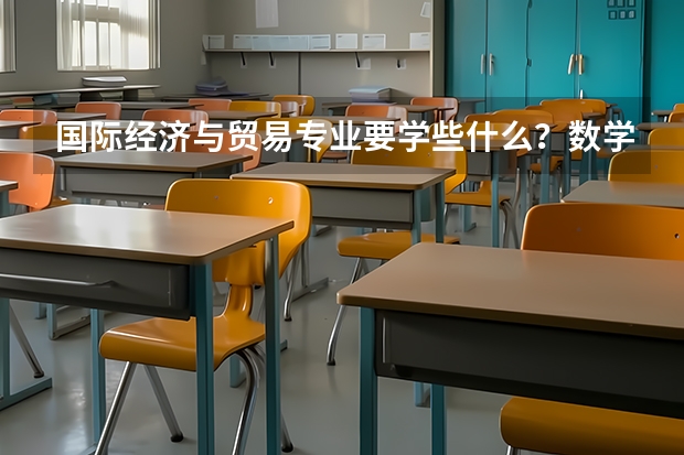 国际经济与贸易专业要学些什么？数学不好的话，将来考研会有影响吗