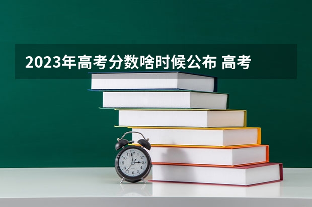 2023年高考分数啥时候公布 高考查分时间 高考哪天出分儿?