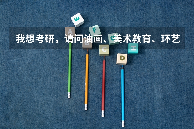 我想考研，请问油画、美术教育、环艺这三个专业考哪个好？哪个学校好考？