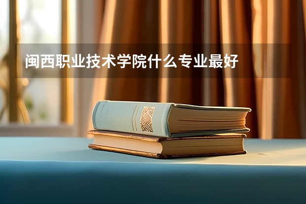 闽西职业技术学院什么专业最好