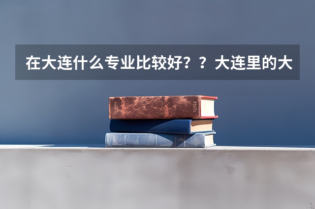在大连什么专业比较好？？大连里的大学  哪所更好   学市场营销在大连找得到工作吗？？