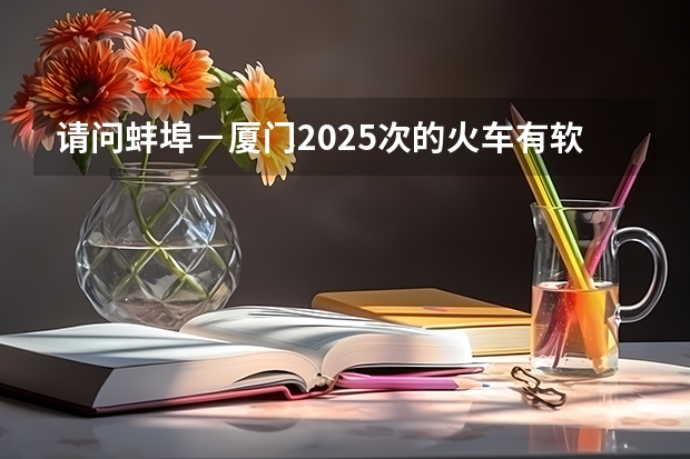 请问蚌埠－厦门2025次的火车有软座吗