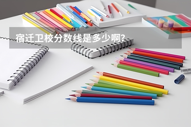 宿迁卫校分数线是多少啊？