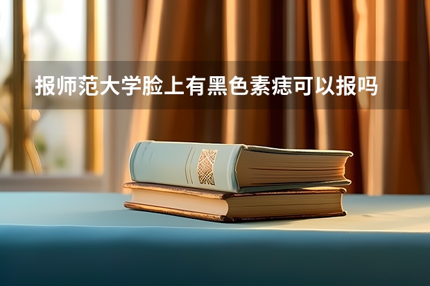 报师范大学脸上有黑色素痣可以报吗