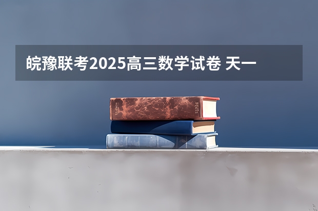皖豫联考2025高三数学试卷 天一大联考，皖豫名校联盟试卷在哪买