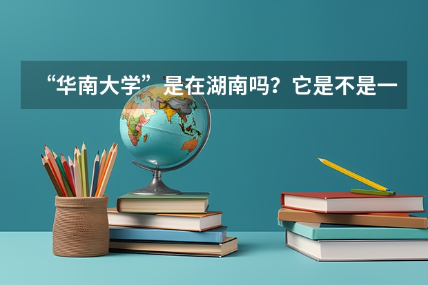 “华南大学”是在湖南吗？它是不是一所综合性大学，包括外语系？确定？