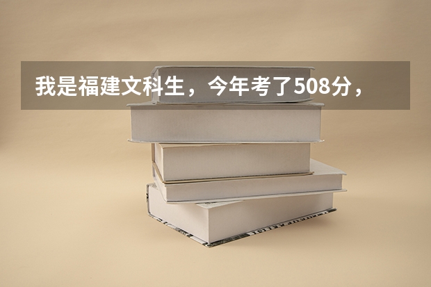我是福建文科生，今年考了508分，想上师范类专业。提前批哪学校能上？比较好？（专业，宿舍环境）。急...（福建前十大学排名）