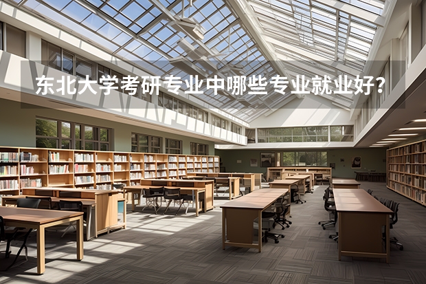 东北大学考研专业中哪些专业就业好？？