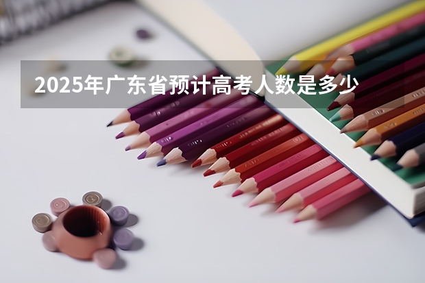 2025年广东省预计高考人数是多少