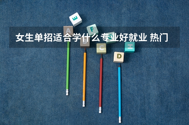 女生单招适合学什么专业好就业 热门专业推荐