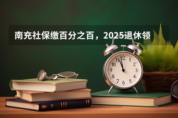 南充社保缴百分之百，2025退休领多少养老金