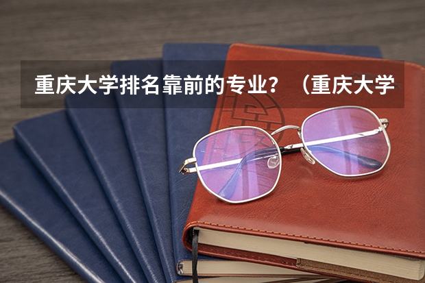重庆大学排名靠前的专业？（重庆大学各专业排名）