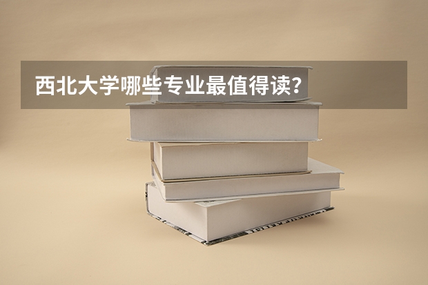 西北大学哪些专业最值得读？