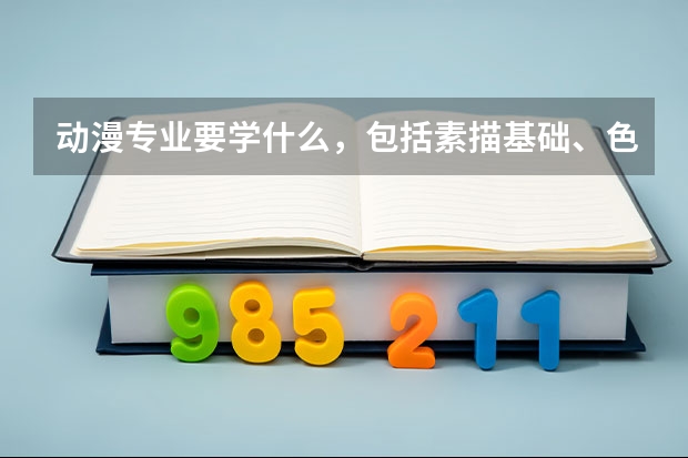动漫专业要学什么，包括素描基础、色彩配合、3Dmax等