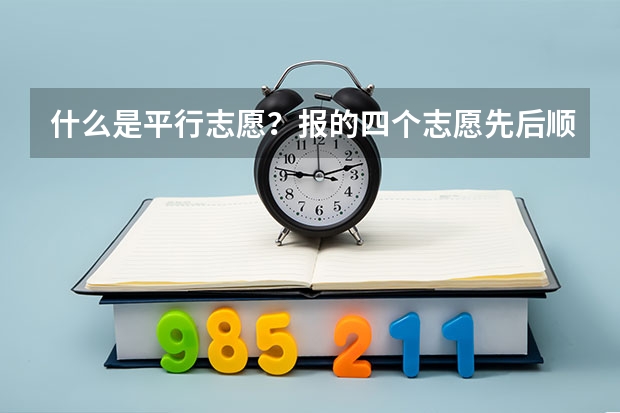 什么是平行志愿？报的四个志愿先后顺序重要吗