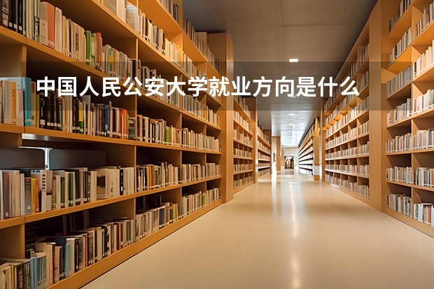 中国人民公安大学就业方向是什么