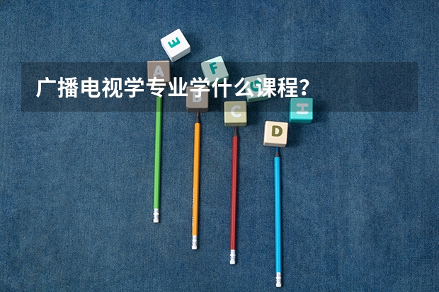 广播电视学专业学什么课程？