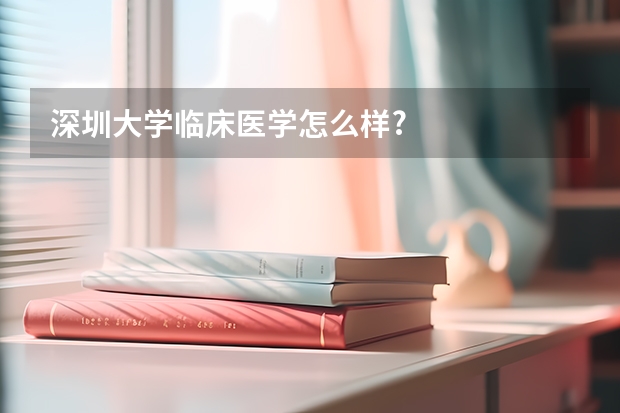 深圳大学临床医学怎么样?
