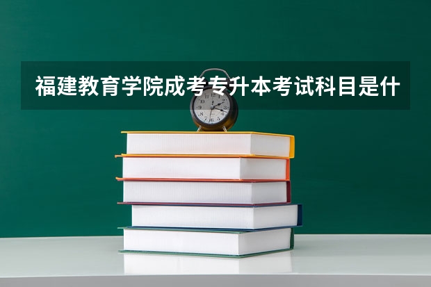 福建教育学院成考专升本考试科目是什么？