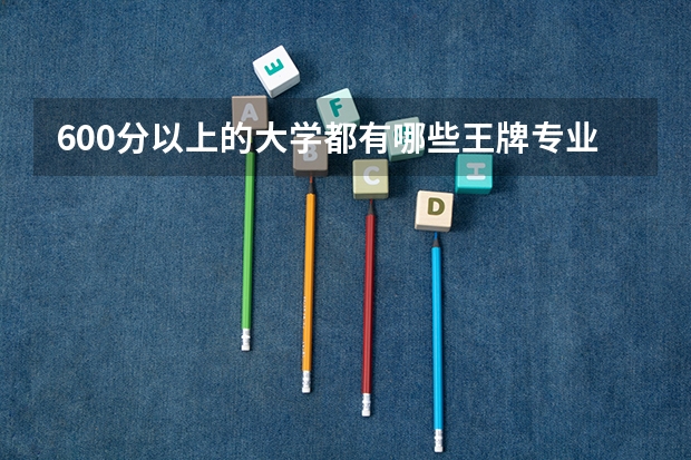 600分以上的大学都有哪些王牌专业