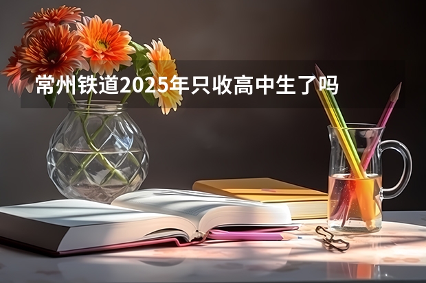 常州铁道2025年只收高中生了吗