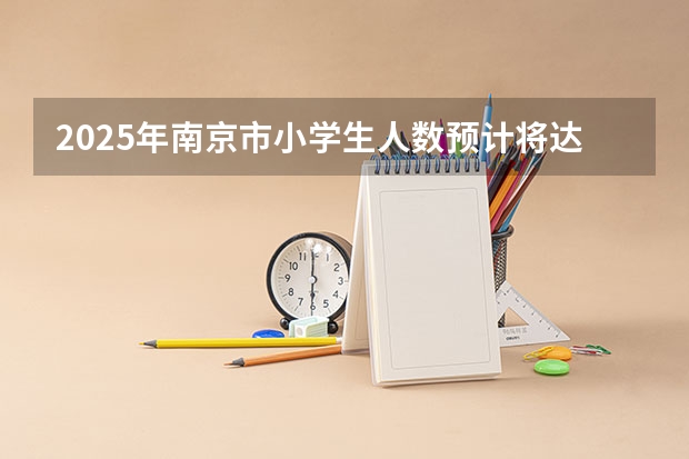 2025年南京市小学生人数预计将达到多少人？