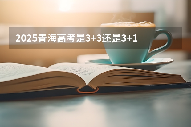 2025青海高考是3+3还是3+1+2模式？ 2025内蒙古高考是3+3还是3+1+2模式？