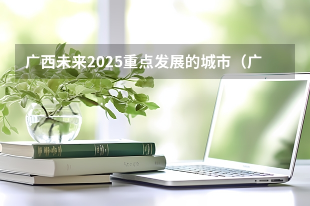 广西未来2025重点发展的城市（广西未来2025重点发展的城市）