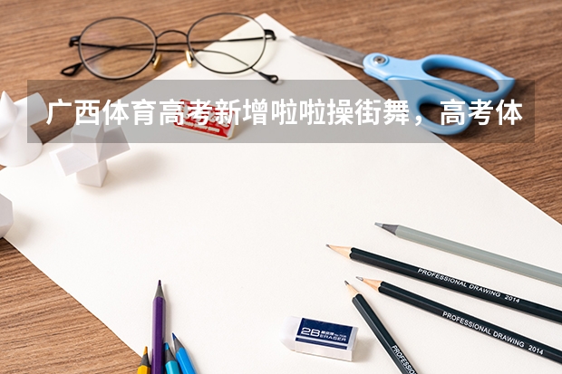 广西体育高考新增啦啦操街舞，高考体育除了长跑还有哪些新科目？