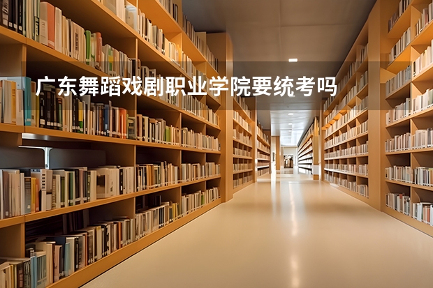 广东舞蹈戏剧职业学院要统考吗