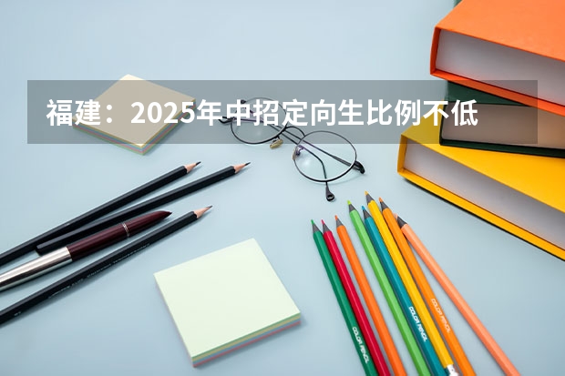 福建：2025年中招定向生比例不低于70% 2025陕西高考是3+3还是3+1+2模式？