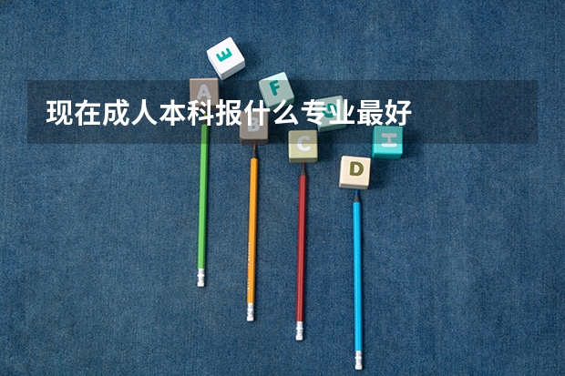 现在成人本科报什么专业最好