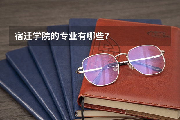 宿迁学院的专业有哪些？