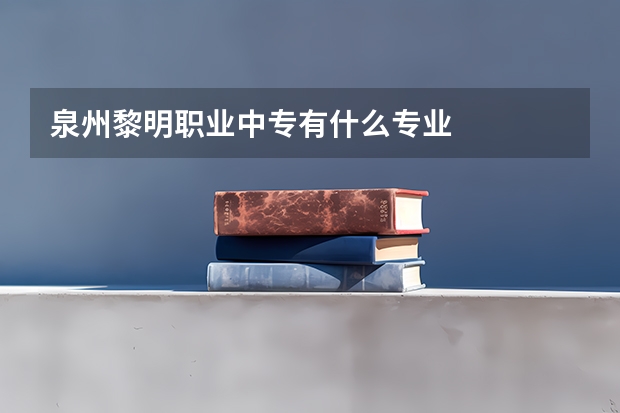 泉州黎明职业中专有什么专业