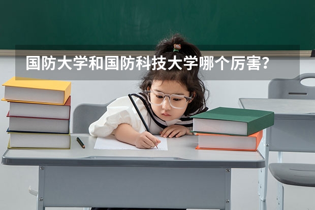 国防大学和国防科技大学哪个厉害？