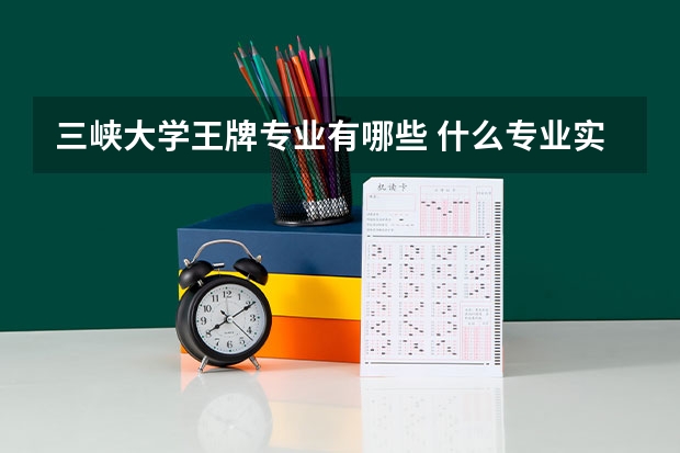 三峡大学王牌专业有哪些 什么专业实力强