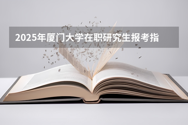 2025年厦门大学在职研究生报考指南 中山大学2025MBA报考攻略大全!!