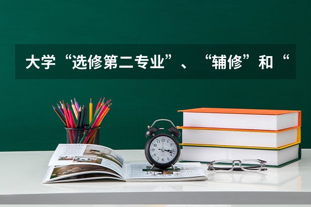 大学“选修第二专业”、“辅修”和“修双学位”三者有什么不同？